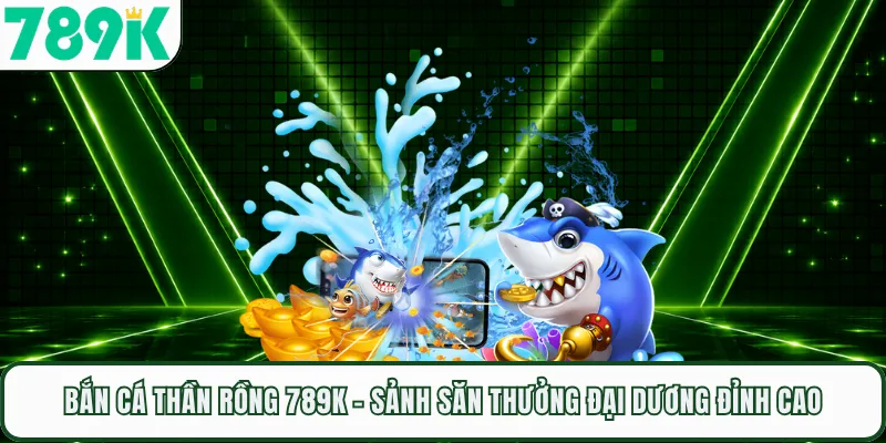 Bắn Cá Thần Rồng 789K - Sảnh Săn Thưởng Đại Dương Đỉnh Cao
