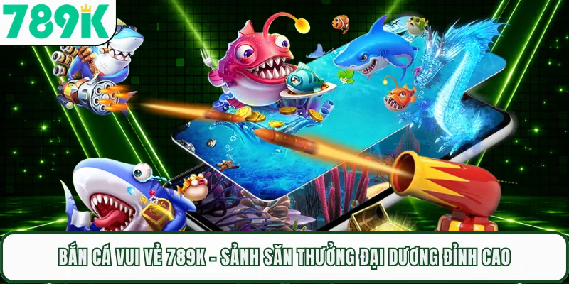 Bắn Cá Vui Vẻ 789K - Sảnh Săn Thưởng Đại Dương Đỉnh Cao