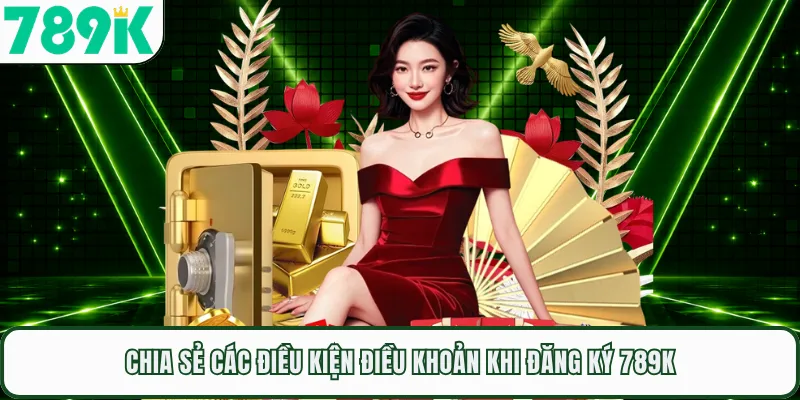 Chia sẻ các điều kiện điều khoản khi đăng ký 789K