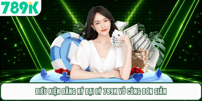 Điều kiện đăng ký đại lý 789K vô cùng đơn giản