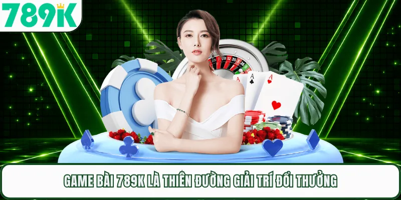 Game bài 789K là thiên đường giải trí đổi thưởng