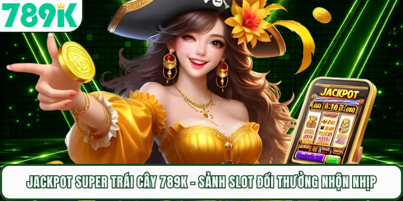 Jackpot Super Trái Cây 789K - Sảnh Slot Đổi Thưởng Nhộn Nhịp