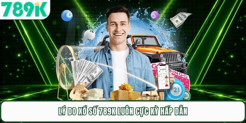 Lý do xổ số 789K luôn cực kỳ hấp dẫn