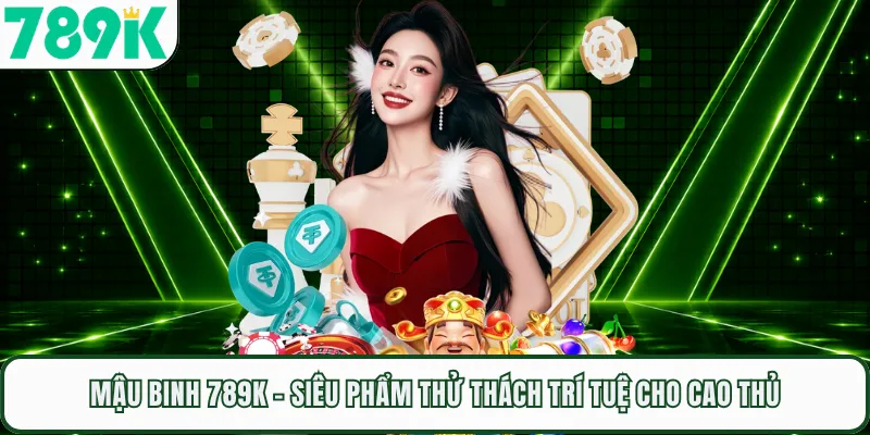 Mậu Binh 789K - Siêu Phẩm Thử Thách Trí Tuệ Cho Cao Thủ