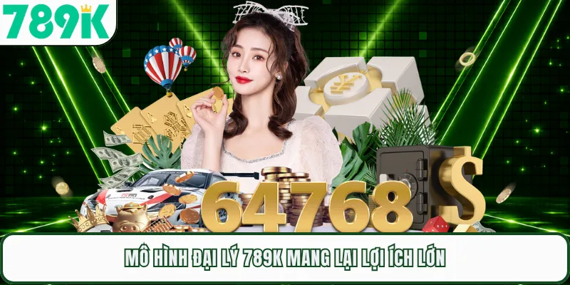Mô hình đại lý 789K mang lại lợi ích lớn