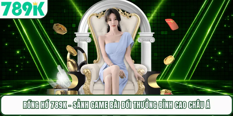 Rồng Hổ 789K - Sảnh Game Bài Đổi Thưởng Đỉnh Cao Châu Á