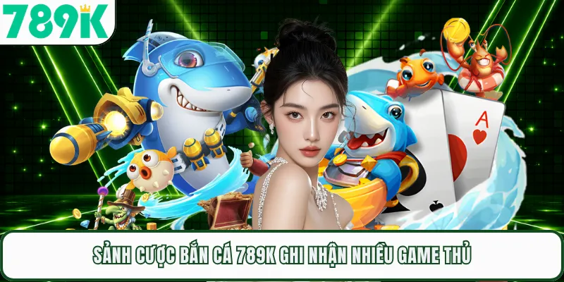 Sảnh cược bắn cá 789K ghi nhận nhiều game thủ
