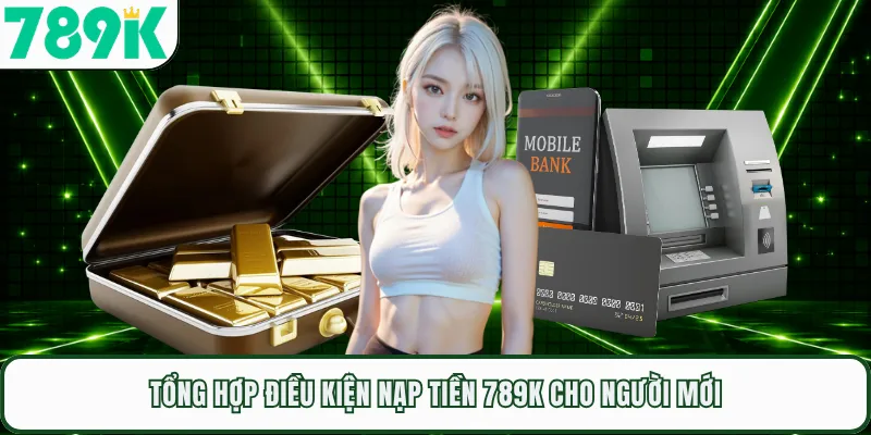 Tổng hợp điều kiện nạp tiền 789K cho người mới