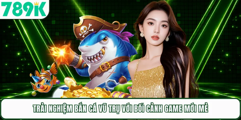 Trải nghiệm bắn cá vũ trụ với bối cảnh game mới mẻ