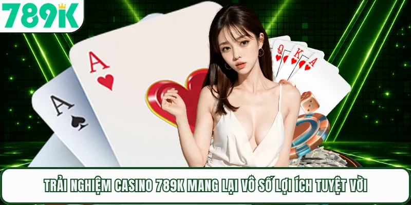 Trải nghiệm casino 789K mang lại vô số lợi ích tuyệt vời